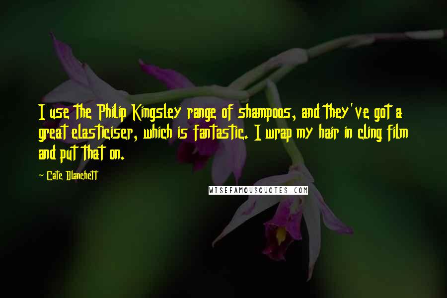 Cate Blanchett Quotes: I use the Philip Kingsley range of shampoos, and they've got a great elasticiser, which is fantastic. I wrap my hair in cling film and put that on.