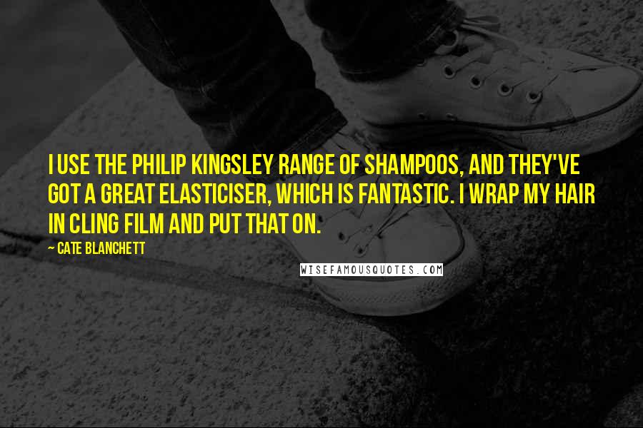 Cate Blanchett Quotes: I use the Philip Kingsley range of shampoos, and they've got a great elasticiser, which is fantastic. I wrap my hair in cling film and put that on.