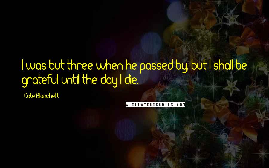 Cate Blanchett Quotes: I was but three when he passed by, but I shall be grateful until the day I die.