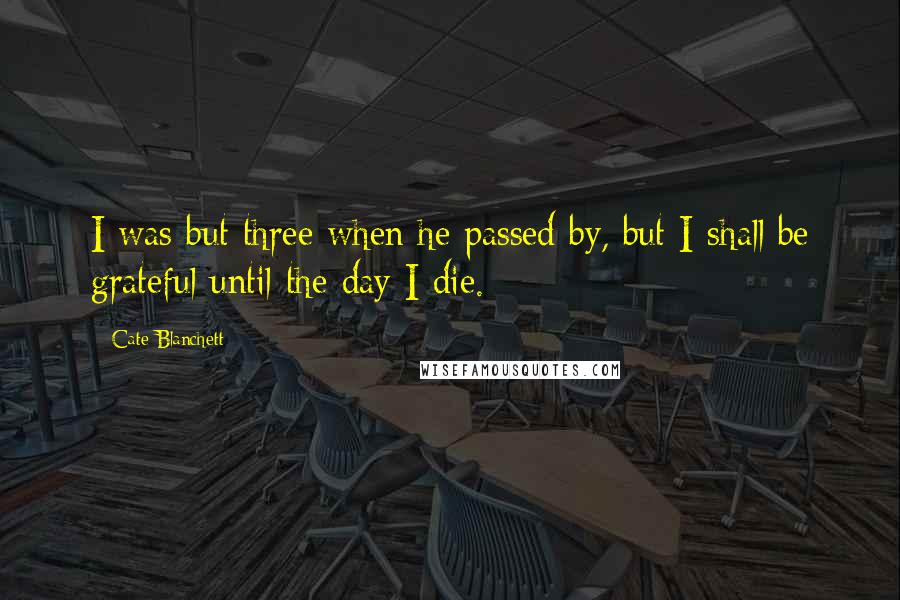 Cate Blanchett Quotes: I was but three when he passed by, but I shall be grateful until the day I die.