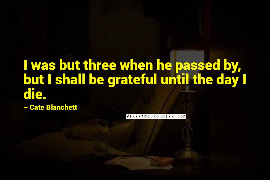 Cate Blanchett Quotes: I was but three when he passed by, but I shall be grateful until the day I die.