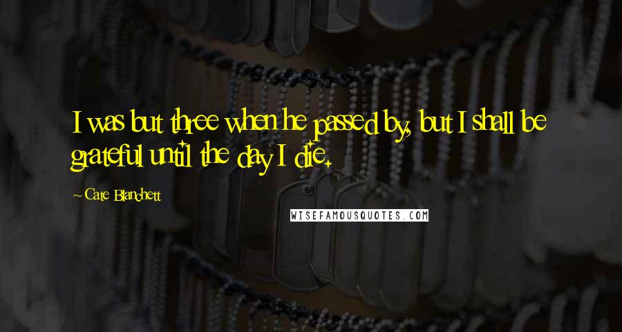 Cate Blanchett Quotes: I was but three when he passed by, but I shall be grateful until the day I die.