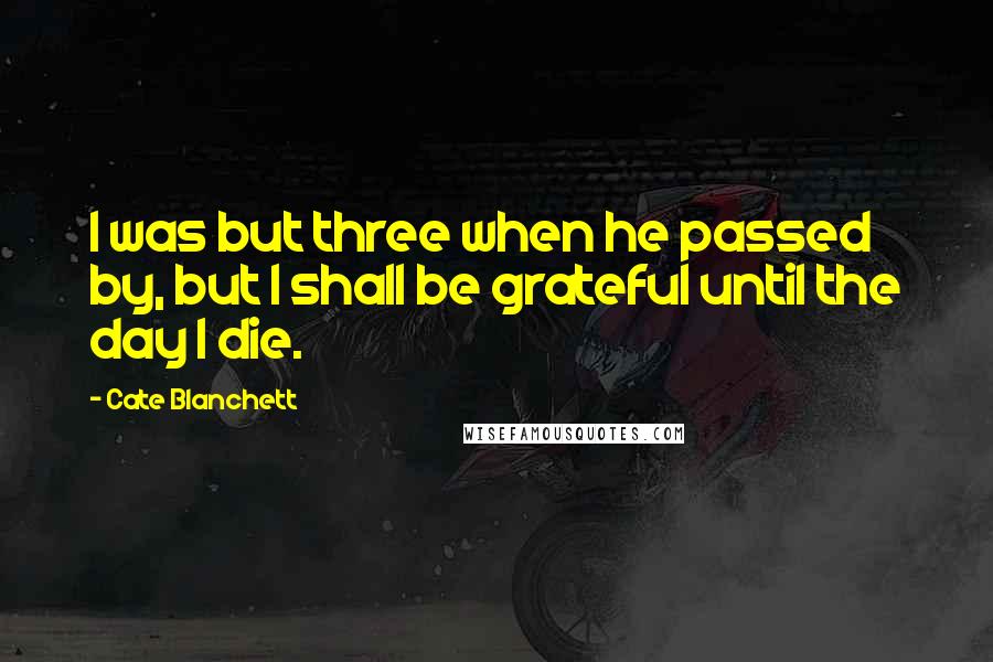 Cate Blanchett Quotes: I was but three when he passed by, but I shall be grateful until the day I die.