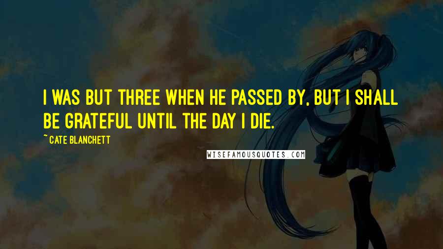 Cate Blanchett Quotes: I was but three when he passed by, but I shall be grateful until the day I die.