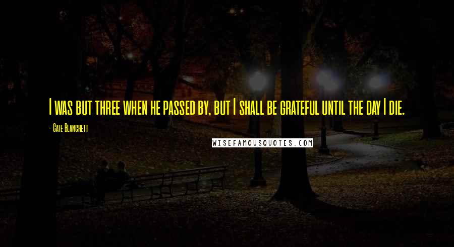 Cate Blanchett Quotes: I was but three when he passed by, but I shall be grateful until the day I die.