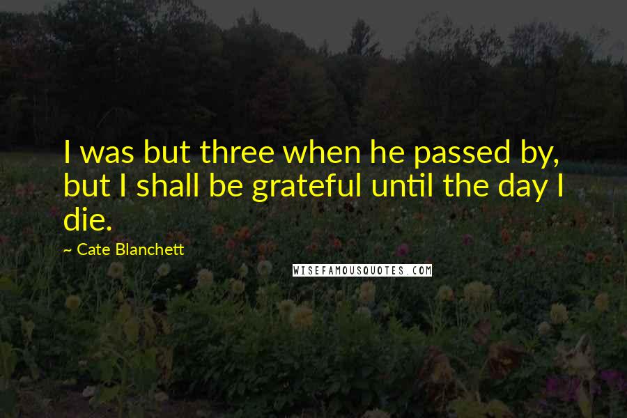 Cate Blanchett Quotes: I was but three when he passed by, but I shall be grateful until the day I die.