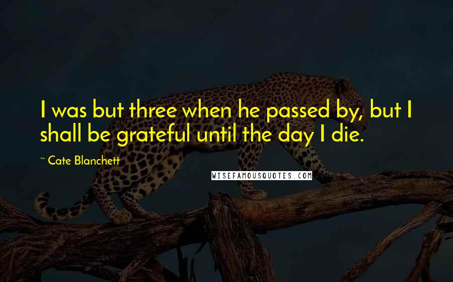 Cate Blanchett Quotes: I was but three when he passed by, but I shall be grateful until the day I die.