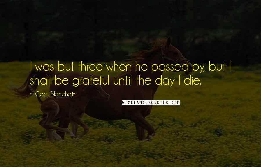 Cate Blanchett Quotes: I was but three when he passed by, but I shall be grateful until the day I die.