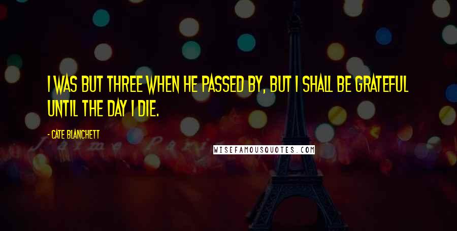 Cate Blanchett Quotes: I was but three when he passed by, but I shall be grateful until the day I die.