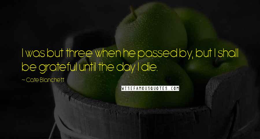 Cate Blanchett Quotes: I was but three when he passed by, but I shall be grateful until the day I die.