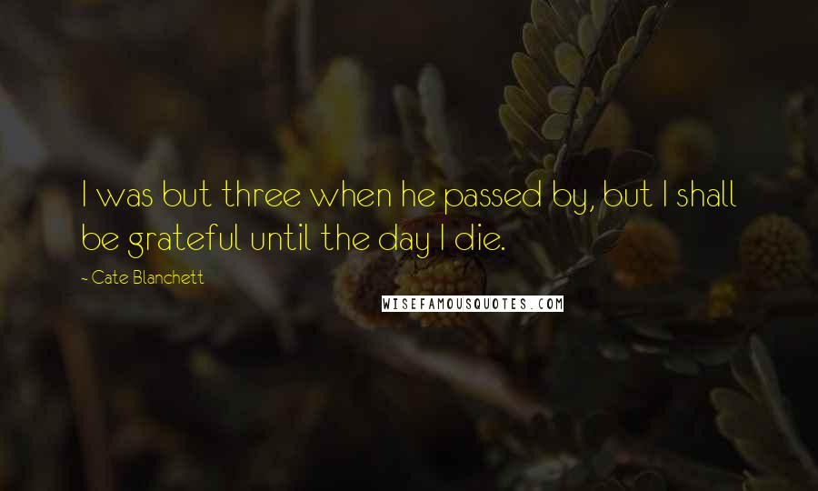 Cate Blanchett Quotes: I was but three when he passed by, but I shall be grateful until the day I die.