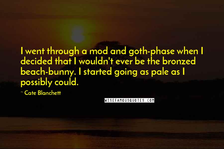 Cate Blanchett Quotes: I went through a mod and goth-phase when I decided that I wouldn't ever be the bronzed beach-bunny. I started going as pale as I possibly could.