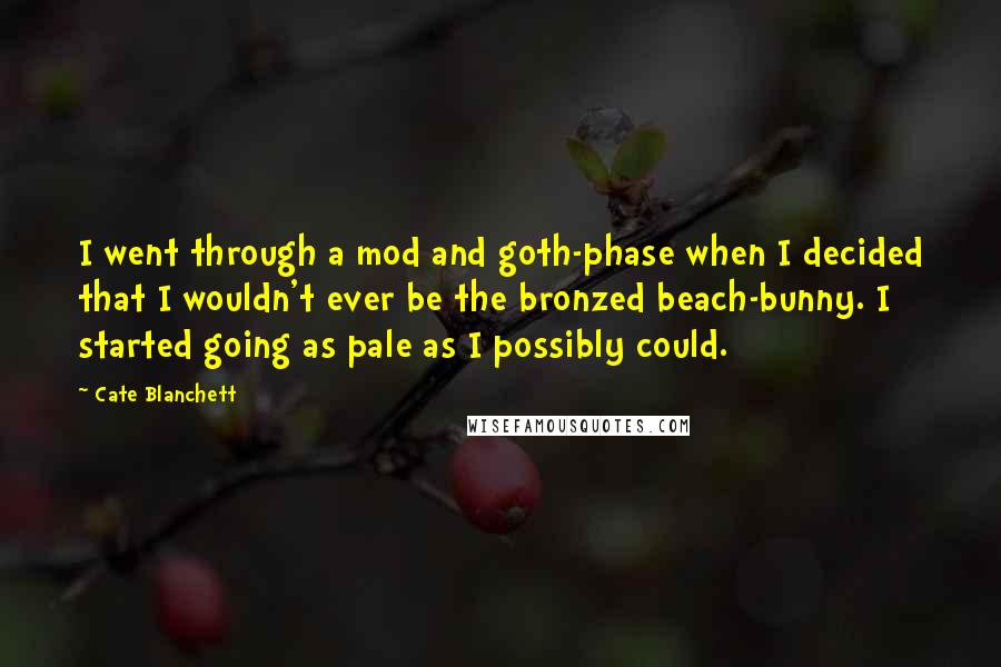 Cate Blanchett Quotes: I went through a mod and goth-phase when I decided that I wouldn't ever be the bronzed beach-bunny. I started going as pale as I possibly could.