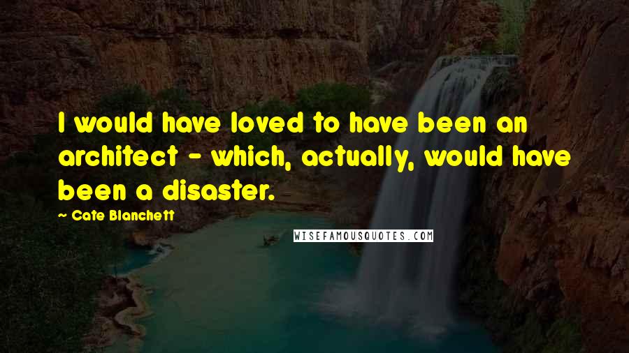 Cate Blanchett Quotes: I would have loved to have been an architect - which, actually, would have been a disaster.