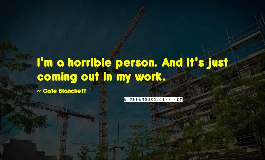 Cate Blanchett Quotes: I'm a horrible person. And it's just coming out in my work.