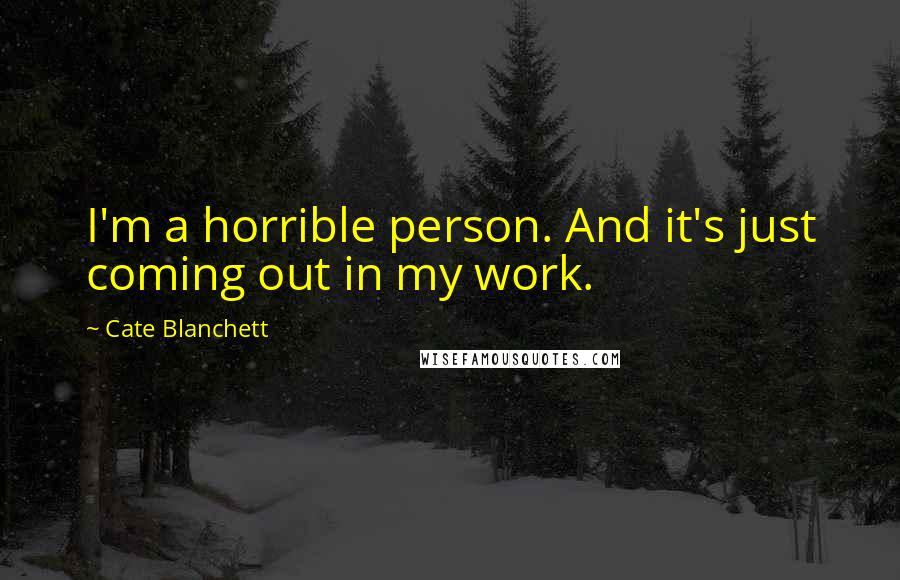 Cate Blanchett Quotes: I'm a horrible person. And it's just coming out in my work.
