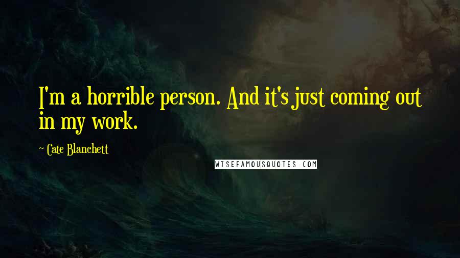 Cate Blanchett Quotes: I'm a horrible person. And it's just coming out in my work.