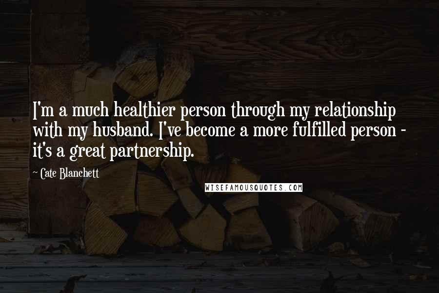 Cate Blanchett Quotes: I'm a much healthier person through my relationship with my husband. I've become a more fulfilled person - it's a great partnership.