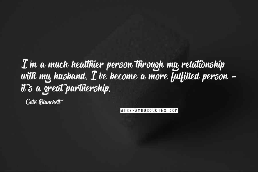 Cate Blanchett Quotes: I'm a much healthier person through my relationship with my husband. I've become a more fulfilled person - it's a great partnership.