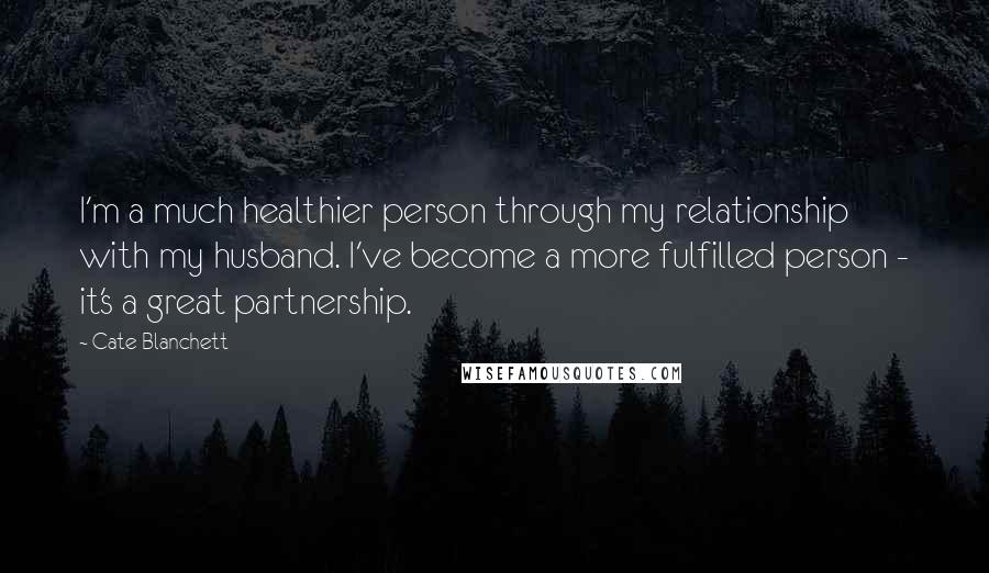 Cate Blanchett Quotes: I'm a much healthier person through my relationship with my husband. I've become a more fulfilled person - it's a great partnership.