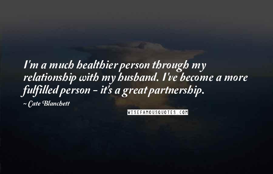 Cate Blanchett Quotes: I'm a much healthier person through my relationship with my husband. I've become a more fulfilled person - it's a great partnership.