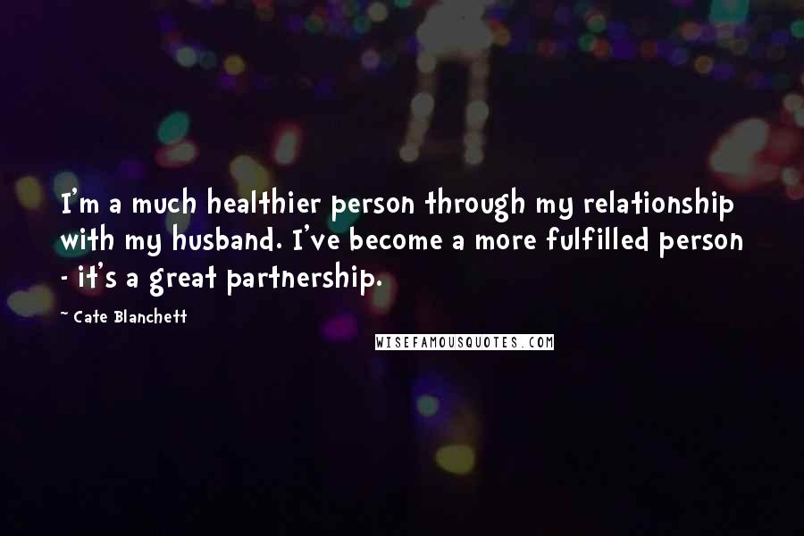 Cate Blanchett Quotes: I'm a much healthier person through my relationship with my husband. I've become a more fulfilled person - it's a great partnership.