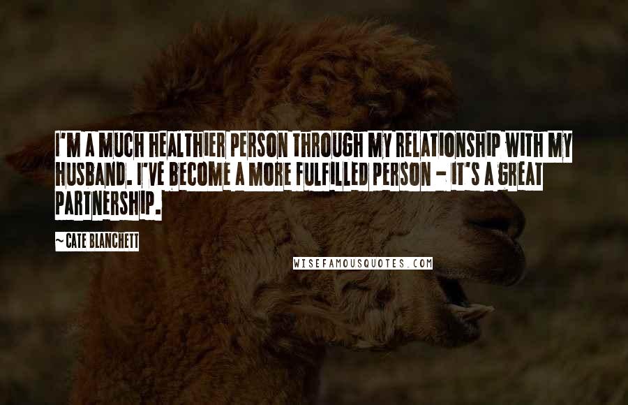 Cate Blanchett Quotes: I'm a much healthier person through my relationship with my husband. I've become a more fulfilled person - it's a great partnership.