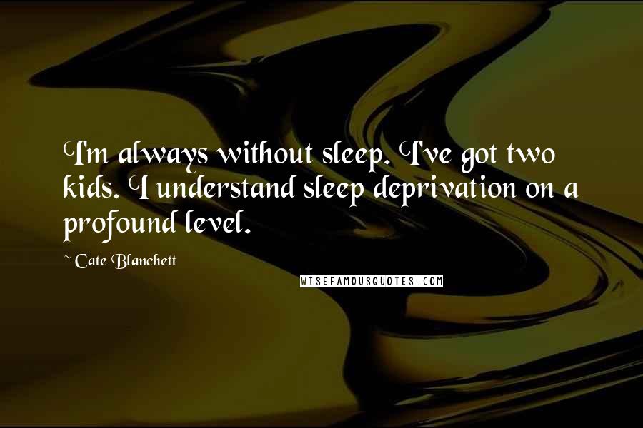 Cate Blanchett Quotes: I'm always without sleep. I've got two kids. I understand sleep deprivation on a profound level.