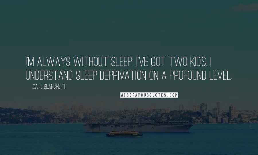 Cate Blanchett Quotes: I'm always without sleep. I've got two kids. I understand sleep deprivation on a profound level.