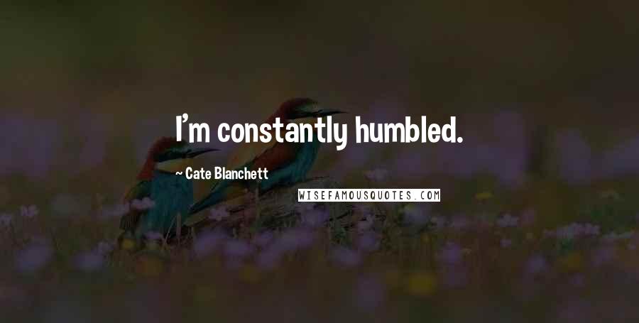 Cate Blanchett Quotes: I'm constantly humbled.