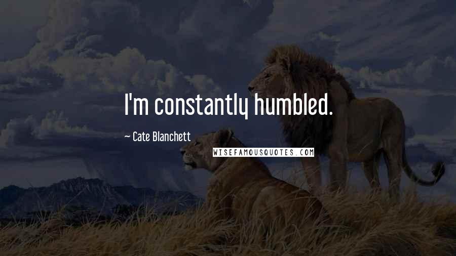 Cate Blanchett Quotes: I'm constantly humbled.