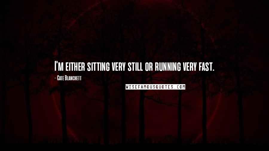 Cate Blanchett Quotes: I'm either sitting very still or running very fast.