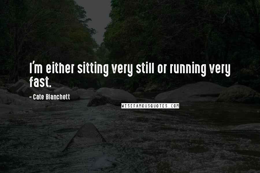 Cate Blanchett Quotes: I'm either sitting very still or running very fast.