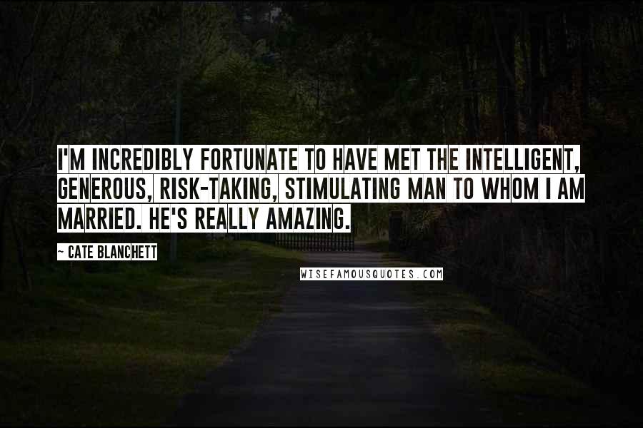 Cate Blanchett Quotes: I'm incredibly fortunate to have met the intelligent, generous, risk-taking, stimulating man to whom I am married. He's really amazing.