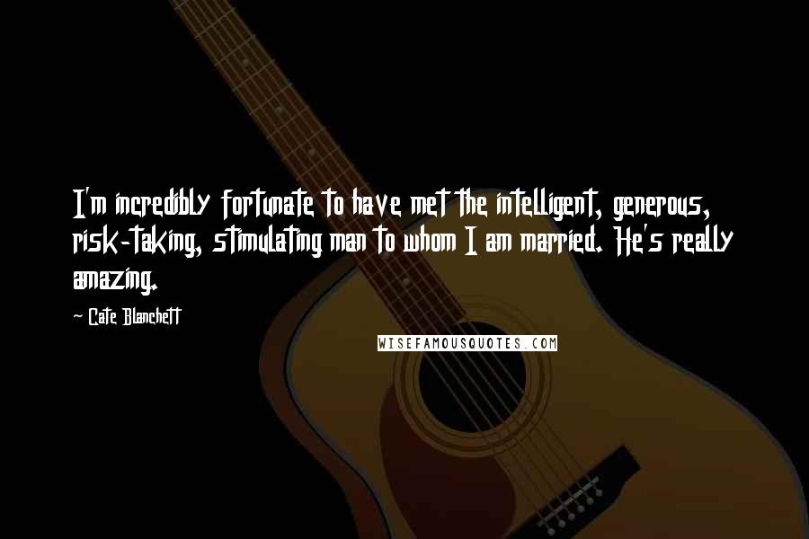 Cate Blanchett Quotes: I'm incredibly fortunate to have met the intelligent, generous, risk-taking, stimulating man to whom I am married. He's really amazing.