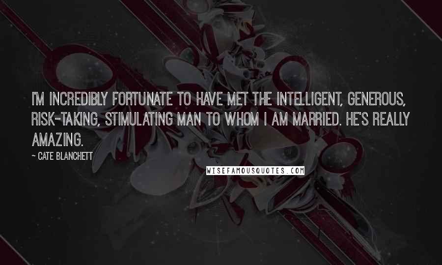 Cate Blanchett Quotes: I'm incredibly fortunate to have met the intelligent, generous, risk-taking, stimulating man to whom I am married. He's really amazing.