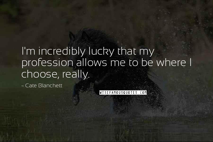 Cate Blanchett Quotes: I'm incredibly lucky that my profession allows me to be where I choose, really.