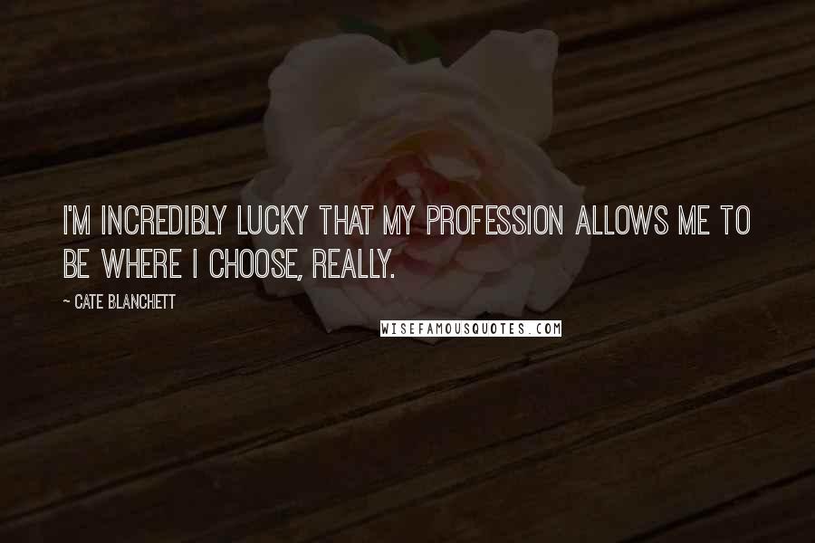 Cate Blanchett Quotes: I'm incredibly lucky that my profession allows me to be where I choose, really.