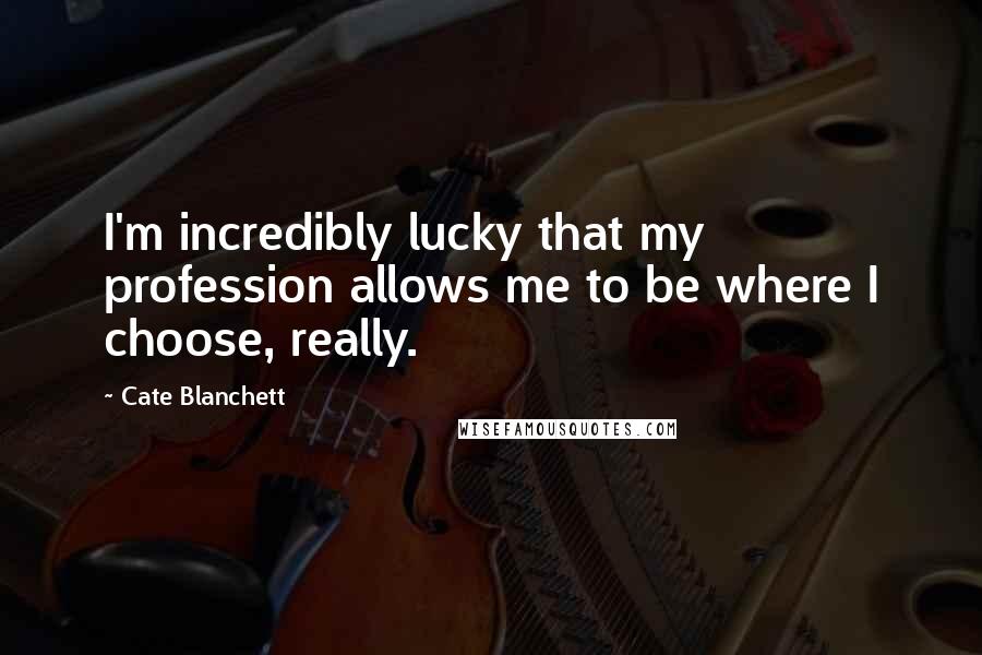 Cate Blanchett Quotes: I'm incredibly lucky that my profession allows me to be where I choose, really.