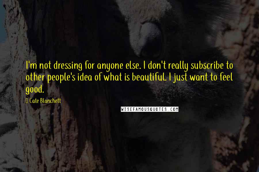 Cate Blanchett Quotes: I'm not dressing for anyone else. I don't really subscribe to other people's idea of what is beautiful. I just want to feel good.