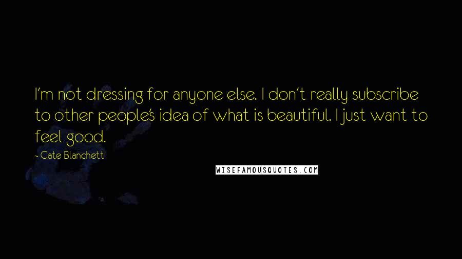 Cate Blanchett Quotes: I'm not dressing for anyone else. I don't really subscribe to other people's idea of what is beautiful. I just want to feel good.