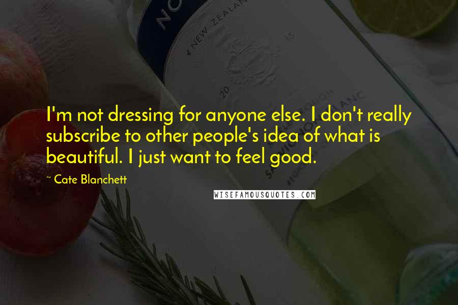 Cate Blanchett Quotes: I'm not dressing for anyone else. I don't really subscribe to other people's idea of what is beautiful. I just want to feel good.