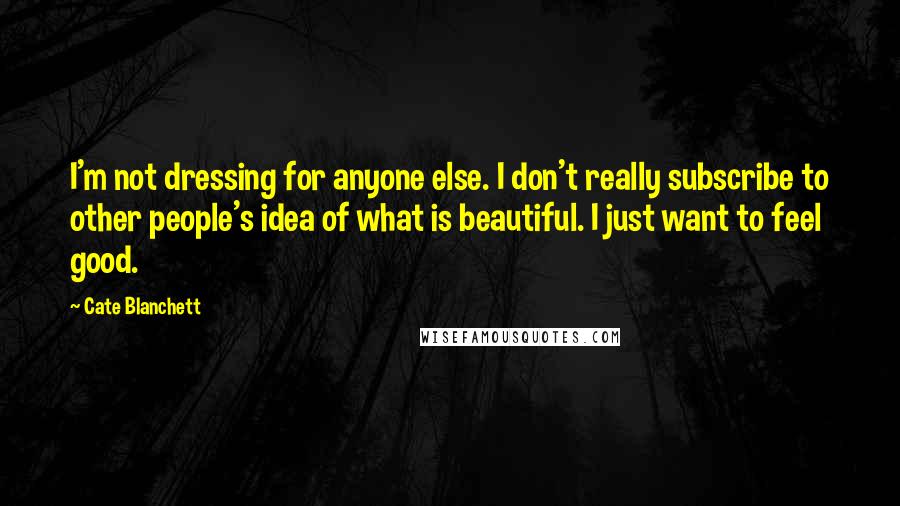 Cate Blanchett Quotes: I'm not dressing for anyone else. I don't really subscribe to other people's idea of what is beautiful. I just want to feel good.