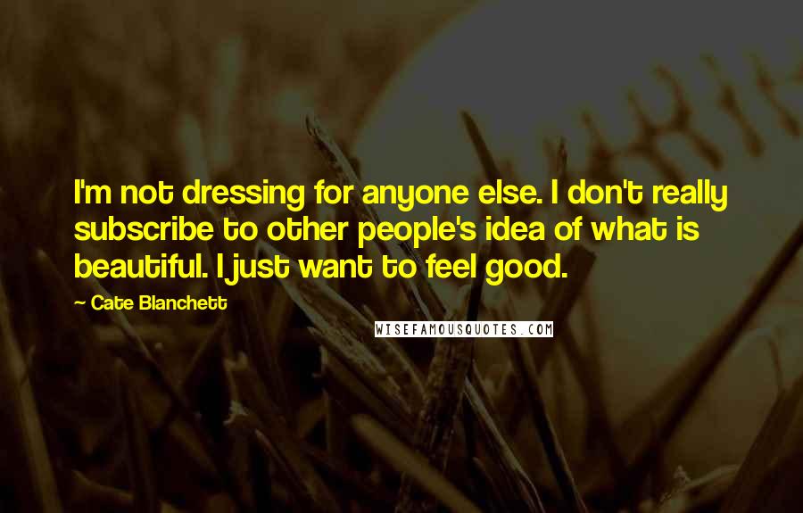 Cate Blanchett Quotes: I'm not dressing for anyone else. I don't really subscribe to other people's idea of what is beautiful. I just want to feel good.