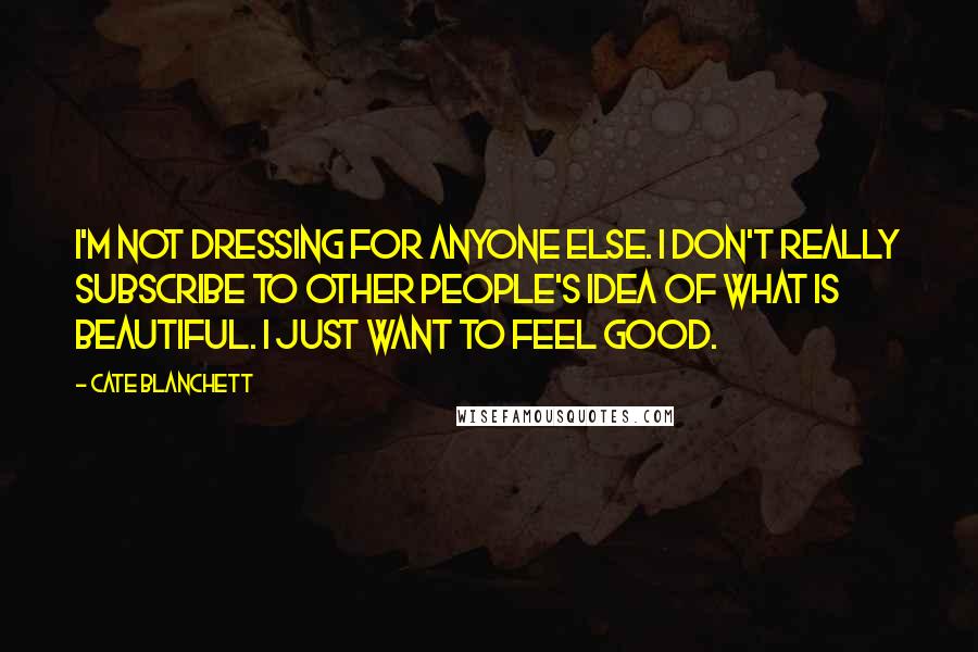 Cate Blanchett Quotes: I'm not dressing for anyone else. I don't really subscribe to other people's idea of what is beautiful. I just want to feel good.