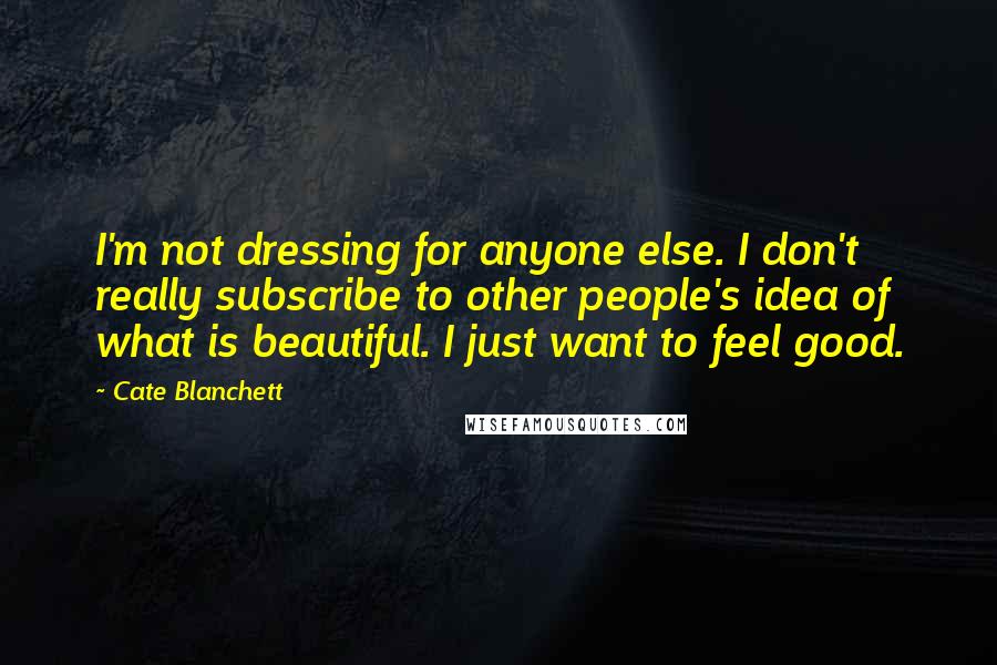 Cate Blanchett Quotes: I'm not dressing for anyone else. I don't really subscribe to other people's idea of what is beautiful. I just want to feel good.