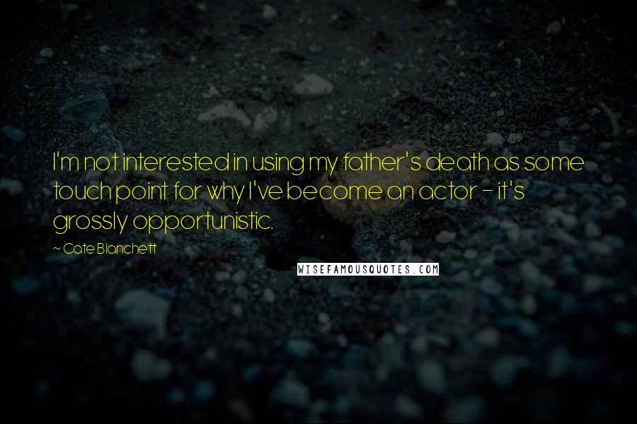 Cate Blanchett Quotes: I'm not interested in using my father's death as some touch point for why I've become an actor - it's grossly opportunistic.