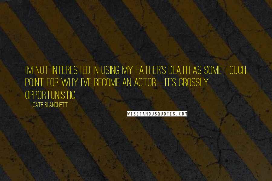 Cate Blanchett Quotes: I'm not interested in using my father's death as some touch point for why I've become an actor - it's grossly opportunistic.
