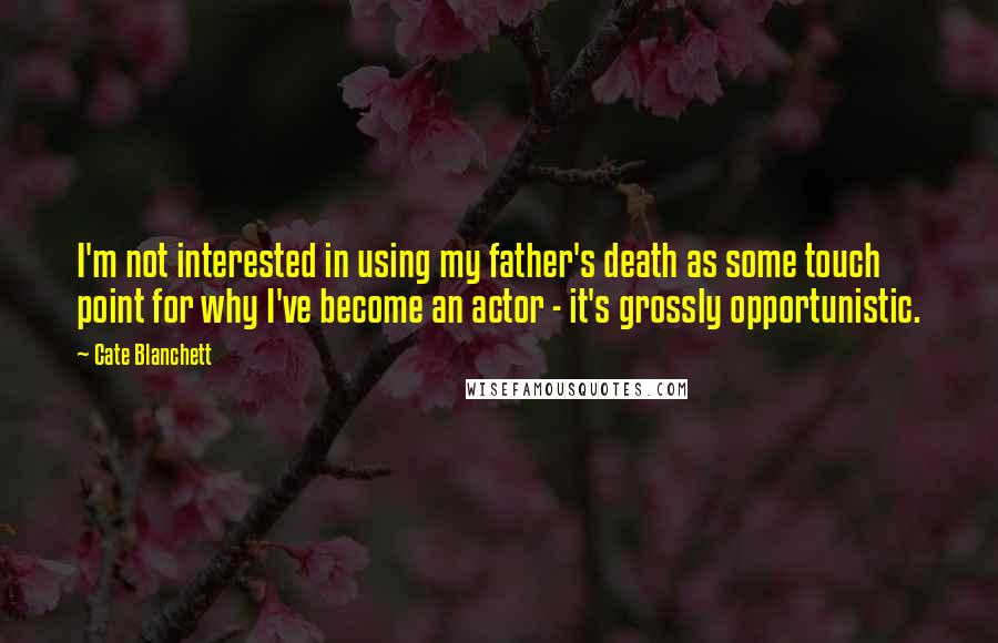 Cate Blanchett Quotes: I'm not interested in using my father's death as some touch point for why I've become an actor - it's grossly opportunistic.