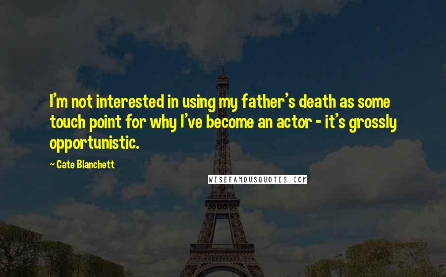 Cate Blanchett Quotes: I'm not interested in using my father's death as some touch point for why I've become an actor - it's grossly opportunistic.